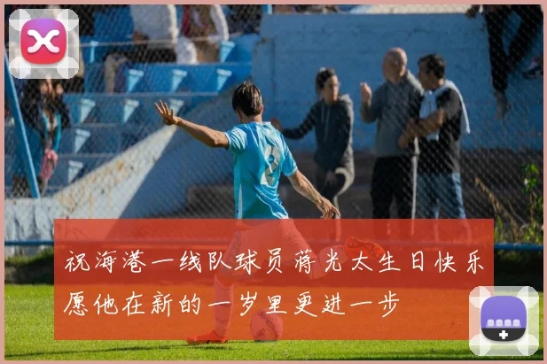 祝海港一线队球员蒋光太生日快乐愿他在新的一岁里更进一步