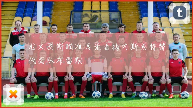 尤文图斯瞄准马竞吉梅内斯或将替代离队布雷默