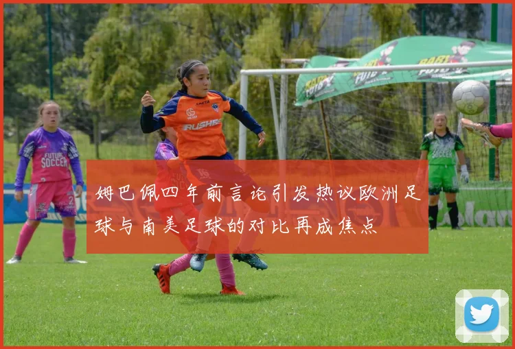 姆巴佩四年前言论引发热议欧洲足球与南美足球的对比再成焦点