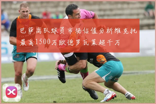 巴萨离队球员市场估值分析维克托最高1500万欧德罗瓦莱超千万
