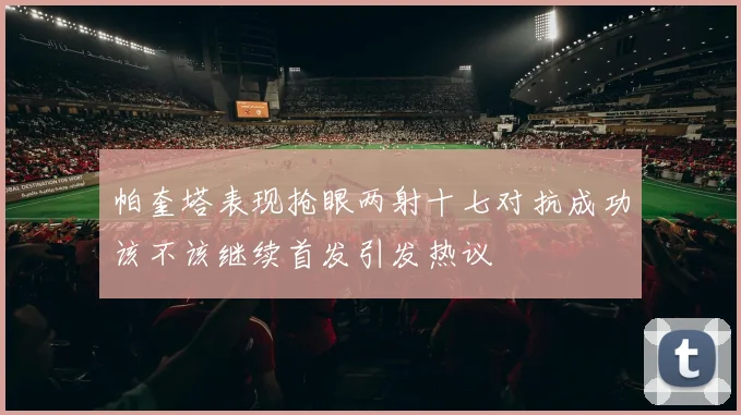 帕奎塔表现抢眼两射十七对抗成功该不该继续首发引发热议