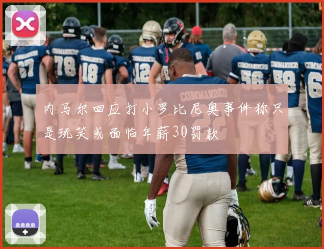 内马尔回应打小罗比尼奥事件称只是玩笑或面临年薪30罚款