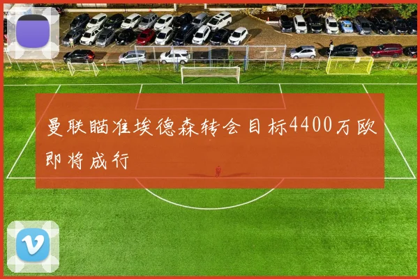 曼联瞄准埃德森转会目标4400万欧即将成行