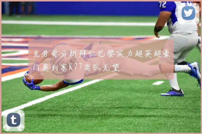 克劳奇分析拜仁巴黎实力超英超豪门奥利塞K77离队无望