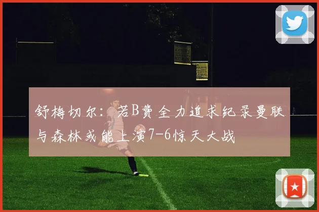 舒梅切尔：若B费全力追求纪录曼联与森林或能上演7-6惊天大战