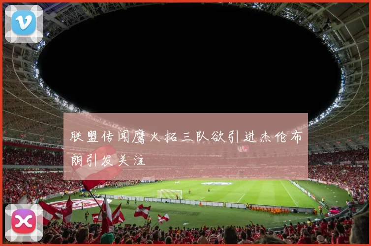 联盟传闻鹰火拓三队欲引进杰伦布朗引发关注