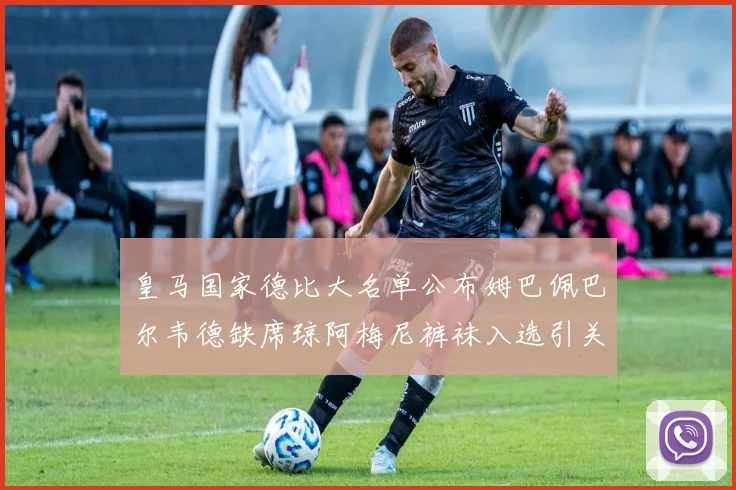 皇马国家德比大名单公布姆巴佩巴尔韦德缺席琼阿梅尼裤袜入选引关注
