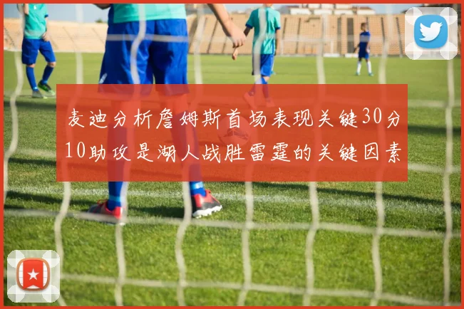 麦迪分析詹姆斯首场表现关键30分10助攻是湖人战胜雷霆的关键因素