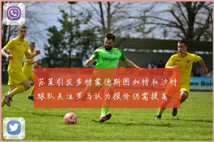 苏莱引发多特蒙德斯图加特和沙特球队关注罗马认为报价仍需提高