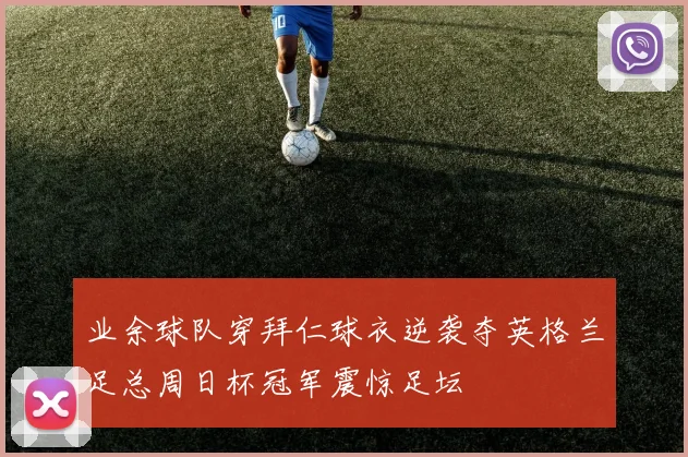 业余球队穿拜仁球衣逆袭夺英格兰足总周日杯冠军震惊足坛