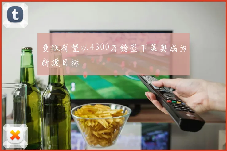 曼联有望以4300万镑签下莱奥成为新援目标
