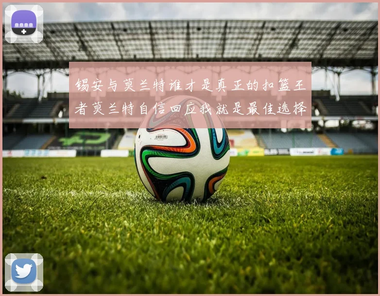 锡安与莫兰特谁才是真正的扣篮王者莫兰特自信回应我就是最佳选择