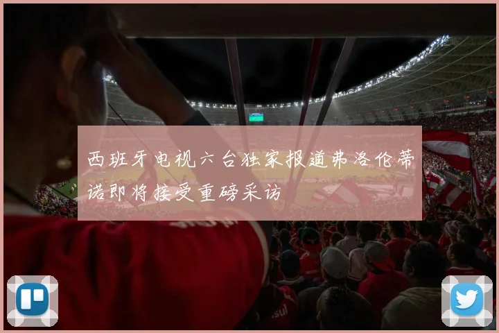 西班牙电视六台独家报道弗洛伦蒂诺即将接受重磅采访